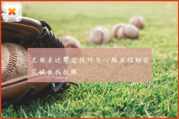 王丽亲述攀岩技巧与心路历程助你突破自我极限