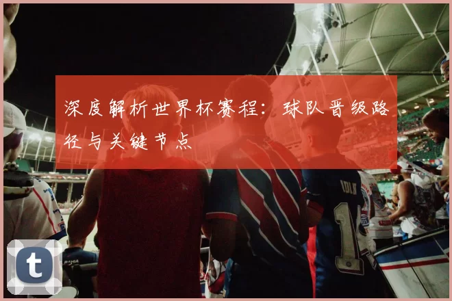 深度解析世界杯赛程：球队晋级路径与关键节点