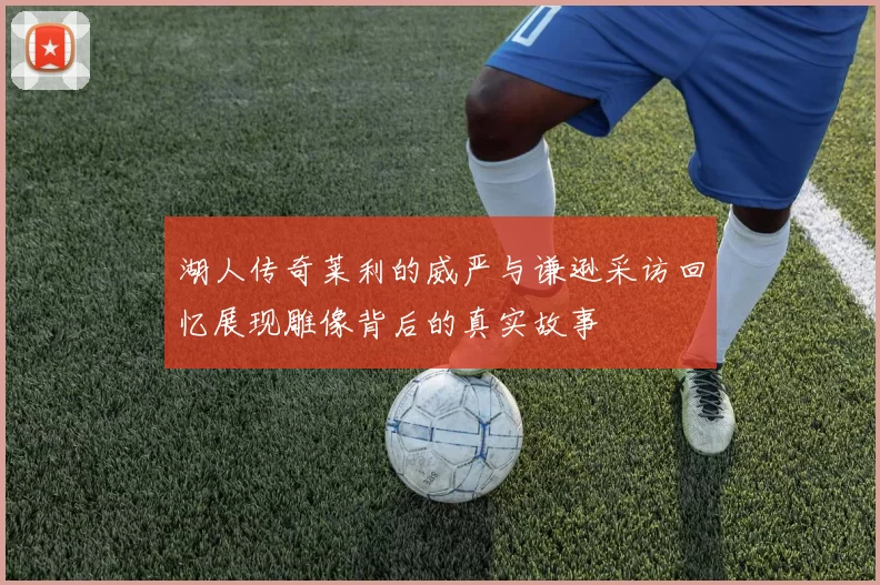 湖人传奇莱利的威严与谦逊采访回忆展现雕像背后的真实故事