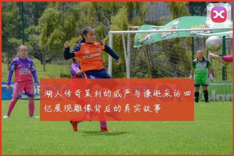 湖人传奇莱利的威严与谦逊采访回忆展现雕像背后的真实故事