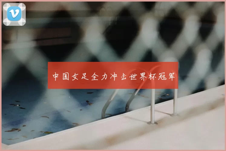 中国女足全力冲击世界杯冠军