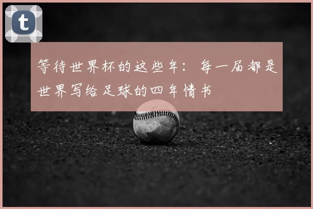 等待世界杯的这些年：每一届都是世界写给足球的四年情书
