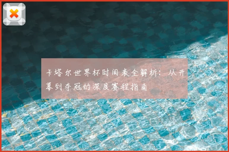 卡塔尔世界杯时间表全解析:从开幕到夺冠的深度赛程指南