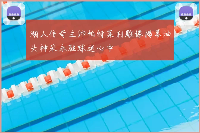 湖人传奇主帅帕特莱利雕像揭幕油头神采永驻球迷心中