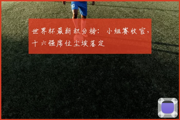 世界杯最新积分榜：小组赛收官，十六强席位尘埃落定