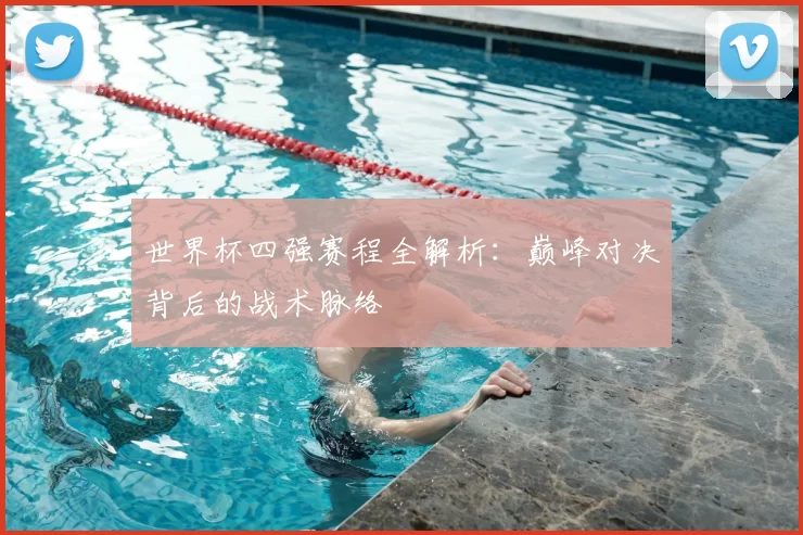 世界杯四强赛程全解析：巅峰对决背后的战术脉络