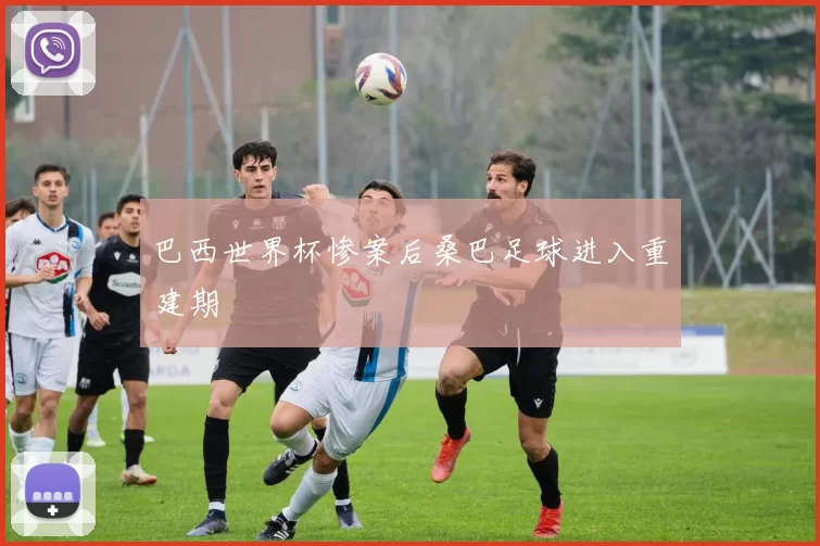 巴西世界杯惨案后桑巴足球进入重建期