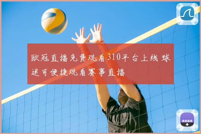 欧冠直播免费观看310平台上线 球迷可便捷观看赛事直播