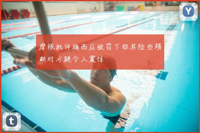 摩根批评梅西应被罚下称其险些踢断对方腿令人震惊