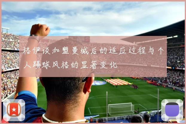 格伊谈加盟曼城后的适应过程与个人踢球风格的显著变化