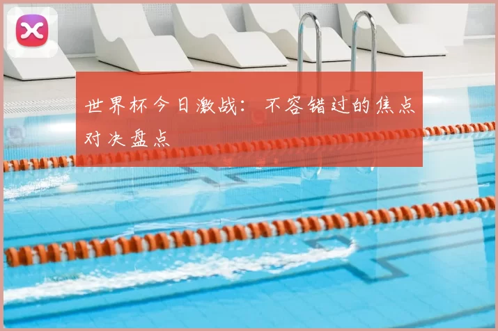 世界杯今日激战：不容错过的焦点对决盘点