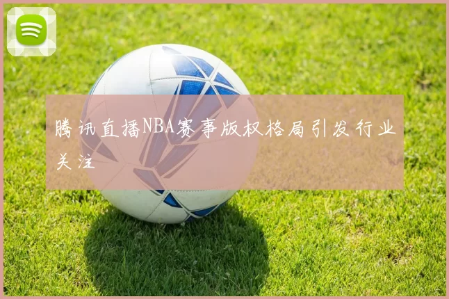 腾讯直播NBA赛事版权格局引发行业关注
