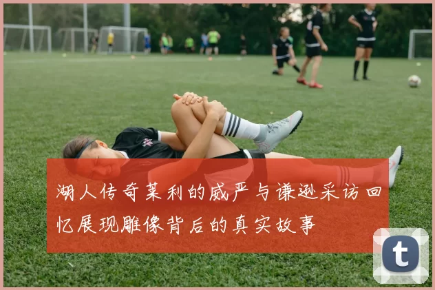 湖人传奇莱利的威严与谦逊采访回忆展现雕像背后的真实故事