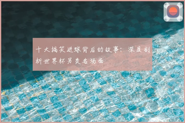 十大搞笑进球背后的故事：深度剖析世界杯另类名场面