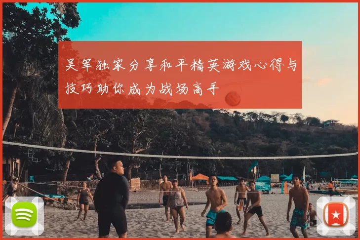 吴军独家分享和平精英游戏心得与技巧助你成为战场高手