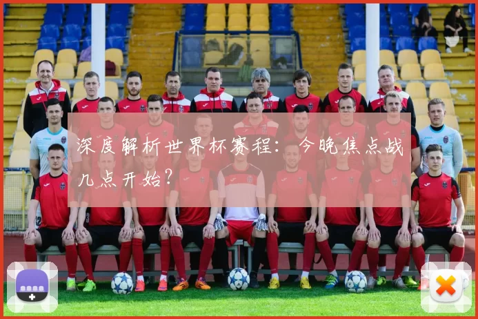 深度解析世界杯赛程：今晚焦点战几点开始？