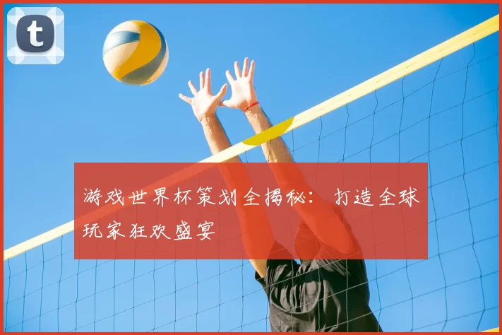 游戏世界杯策划全揭秘：打造全球玩家狂欢盛宴