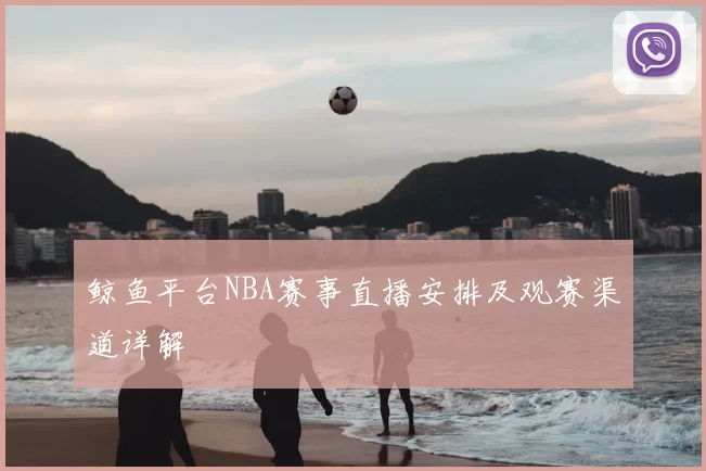 鲸鱼平台NBA赛事直播安排及观赛渠道详解
