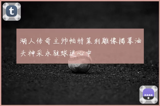 湖人传奇主帅帕特莱利雕像揭幕油头神采永驻球迷心中