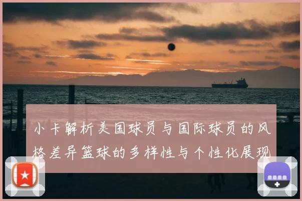 小卡解析美国球员与国际球员的风格差异篮球的多样性与个性化展现