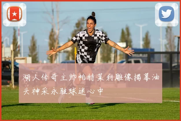 湖人传奇主帅帕特莱利雕像揭幕油头神采永驻球迷心中