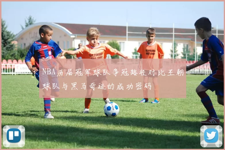NBA历届冠军球队争冠路径对比王朝球队与黑马奇迹的成功密码