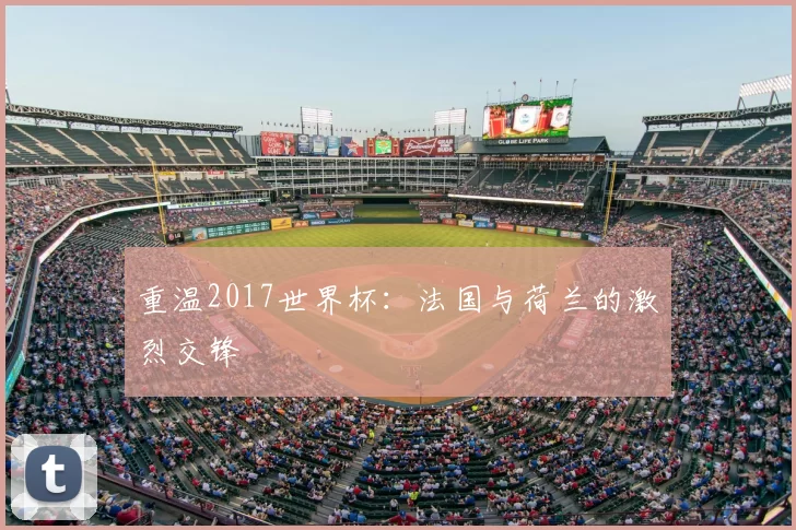 重温2017世界杯：法国与荷兰的激烈交锋