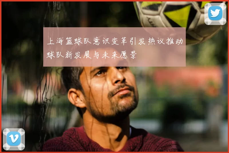 上海篮球队意识变革引发热议推动球队新发展与未来愿景