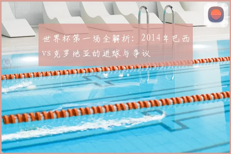 世界杯第一场全解析：2014年巴西vs克罗地亚的进球与争议