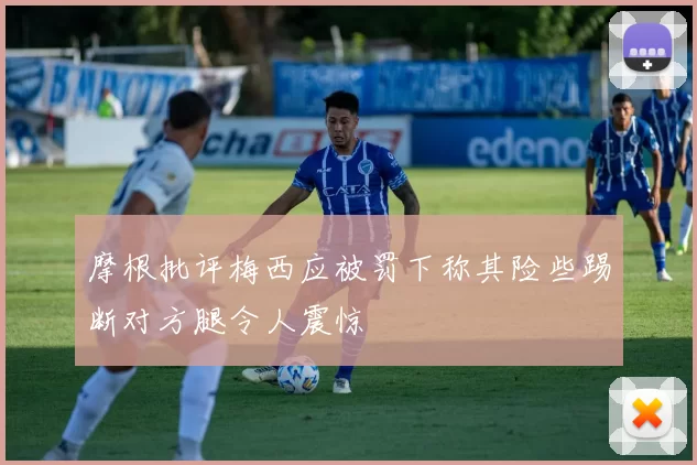 摩根批评梅西应被罚下称其险些踢断对方腿令人震惊