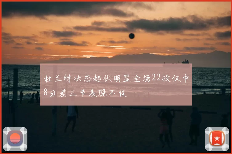 杜兰特状态起伏明显全场22投仅中8分差三节表现不佳