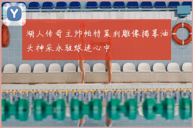 湖人传奇主帅帕特莱利雕像揭幕油头神采永驻球迷心中