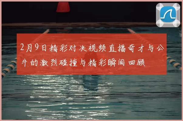 2月9日精彩对决视频直播奇才与公牛的激烈碰撞与精彩瞬间回顾