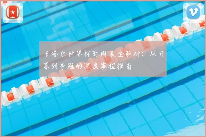 卡塔尔世界杯时间表全解析:从开幕到夺冠的深度赛程指南