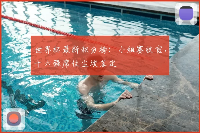 世界杯最新积分榜:小组赛收官,十六强席位尘埃落定