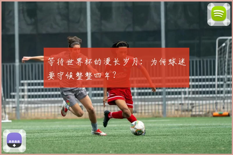 等待世界杯的漫长岁月:为何球迷要守候整整四年?