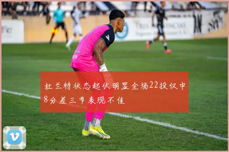 杜兰特状态起伏明显全场22投仅中8分差三节表现不佳