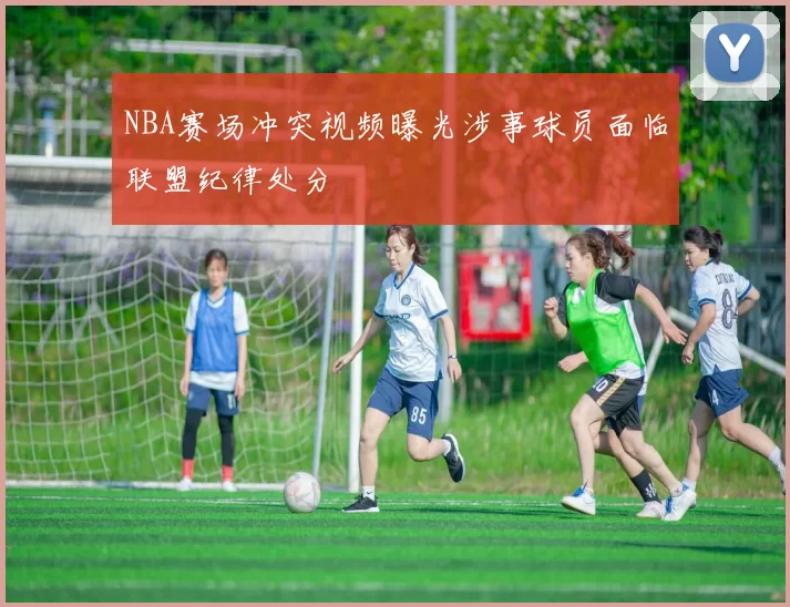 NBA赛场冲突视频曝光涉事球员面临联盟纪律处分