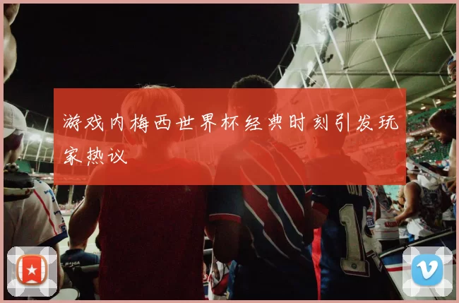 游戏内梅西世界杯经典时刻引发玩家热议