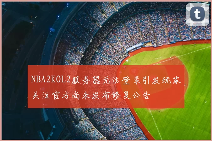 NBA2KOL2服务器无法登录引发玩家关注官方尚未发布修复公告