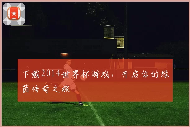 下载2014世界杯游戏，开启你的绿茵传奇之旅