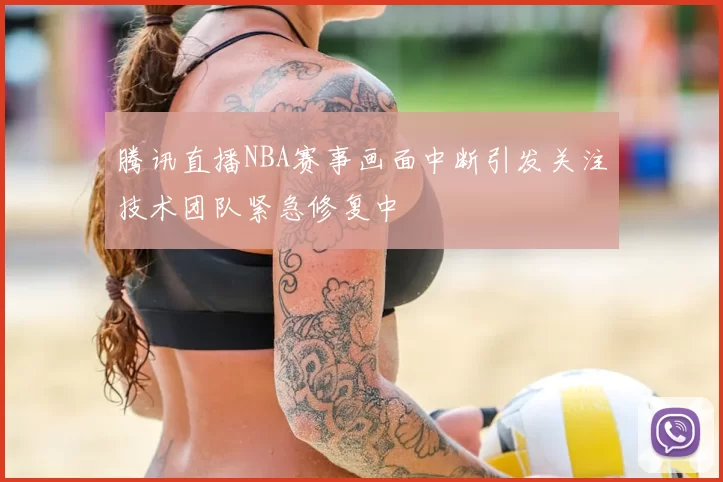 腾讯直播NBA赛事画面中断引发关注技术团队紧急修复中