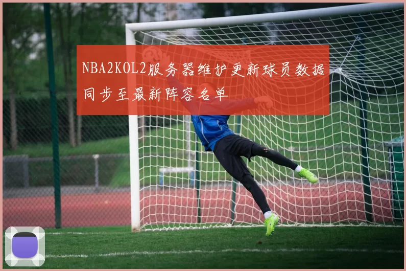NBA2KOL2服务器维护更新球员数据同步至最新阵容名单