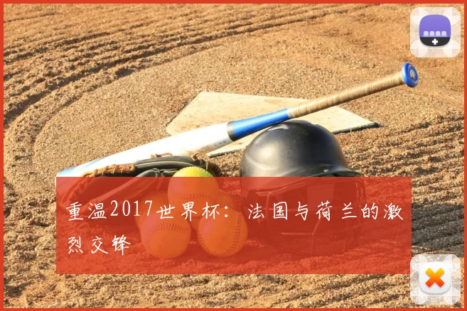 重温2017世界杯：法国与荷兰的激烈交锋