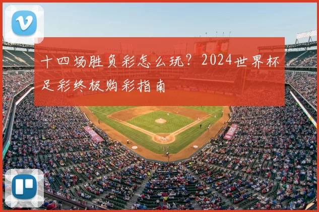 十四场胜负彩怎么玩？2024世界杯足彩终极购彩指南