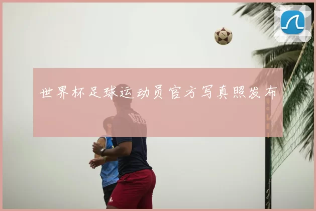 世界杯足球运动员官方写真照发布
