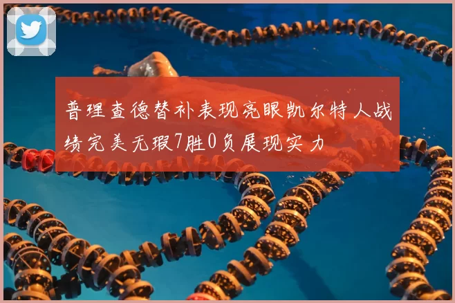 普理查德替补表现亮眼凯尔特人战绩完美无瑕7胜0负展现实力