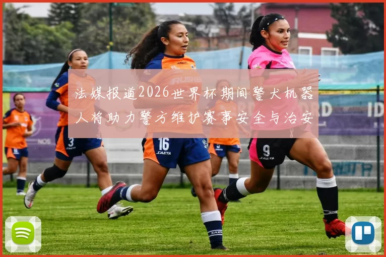 法媒报道2026世界杯期间警犬机器人将助力警方维护赛事安全与治安