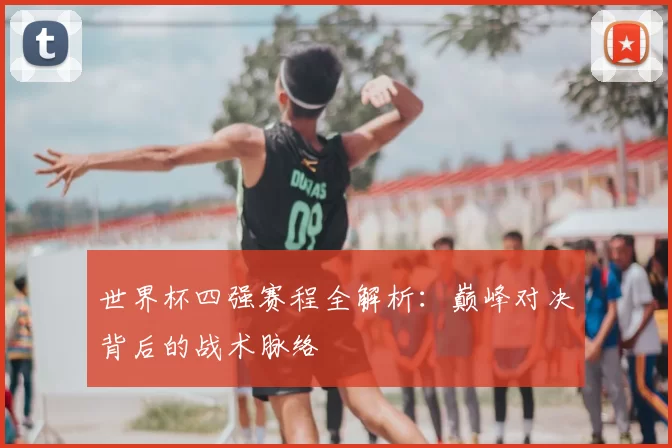 世界杯四强赛程全解析:巅峰对决背后的战术脉络