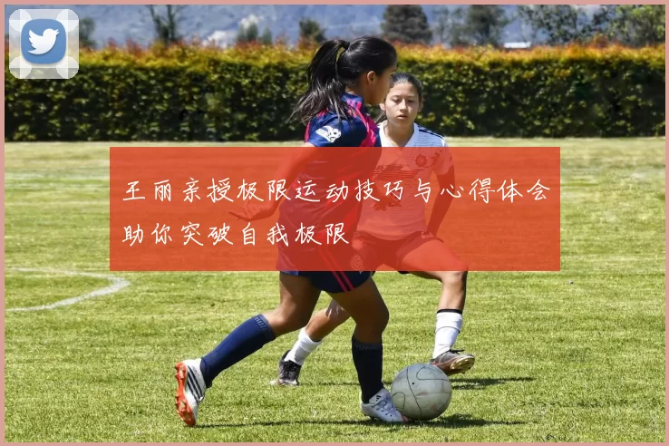 王丽亲授极限运动技巧与心得体会助你突破自我极限